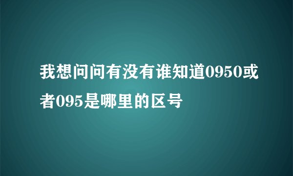 我想问问有没有谁知道0950或者095是哪里的区号
