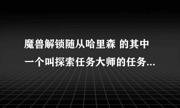魔兽解锁随从哈里森 的其中一个叫探索任务大师的任务 的成就哪里做？说要完成下列所有要塞探索任务