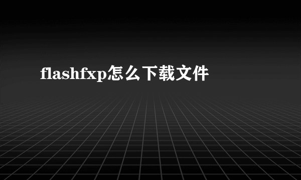 flashfxp怎么下载文件