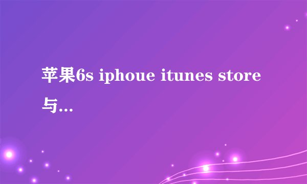 苹果6s iphoue itunes store与appstore打不开什么情况上面显示无法完成