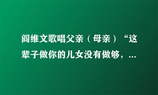 阎维文歌唱父亲（母亲）“这辈子做你的儿女没有做够，肯请你下辈子再做我的父亲（母亲）的全部歌词