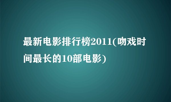 最新电影排行榜2011(吻戏时间最长的10部电影)
