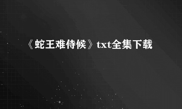 《蛇王难侍候》txt全集下载