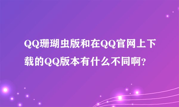 QQ珊瑚虫版和在QQ官网上下载的QQ版本有什么不同啊？