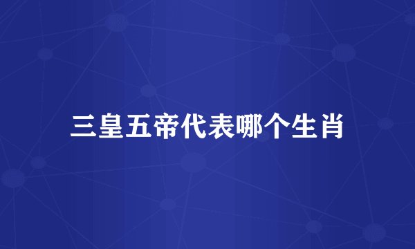 三皇五帝代表哪个生肖