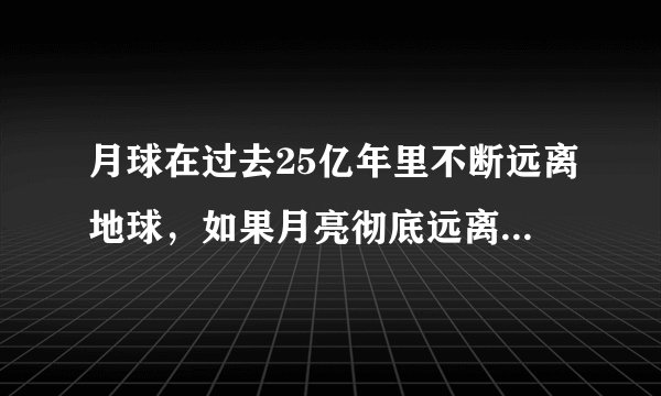 月球在过去25亿年里不断远离地球，如果月亮彻底远离，地球会变成啥样？