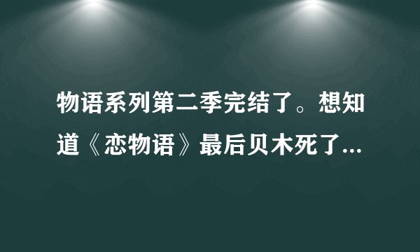 物语系列第二季完结了。想知道《恋物语》最后贝木死了吗。。。