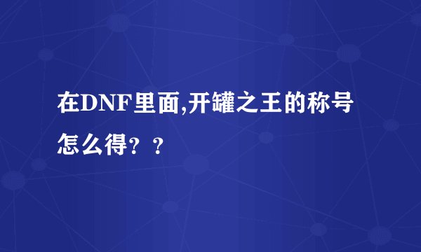 在DNF里面,开罐之王的称号怎么得？？