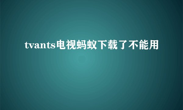 tvants电视蚂蚁下载了不能用