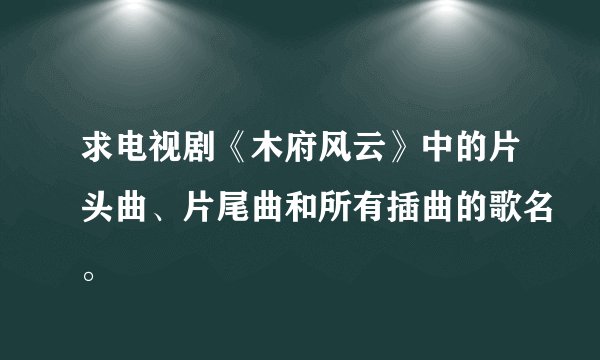 求电视剧《木府风云》中的片头曲、片尾曲和所有插曲的歌名。