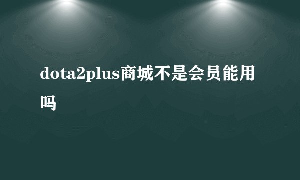 dota2plus商城不是会员能用吗