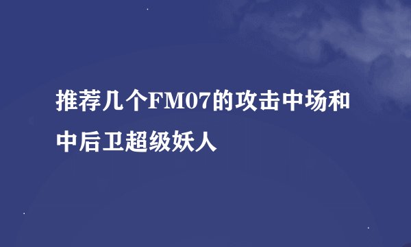 推荐几个FM07的攻击中场和中后卫超级妖人