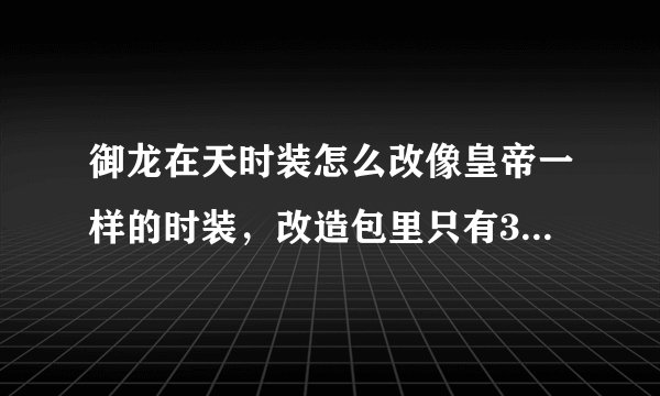 御龙在天时装怎么改像皇帝一样的时装，改造包里只有3个样子，MVP。恶超。京剧男，我想要这种的。但是不会