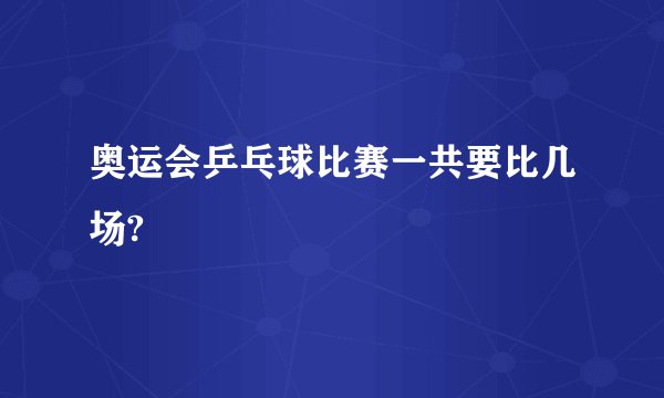 奥运会乒乓球比赛一共要比几场?