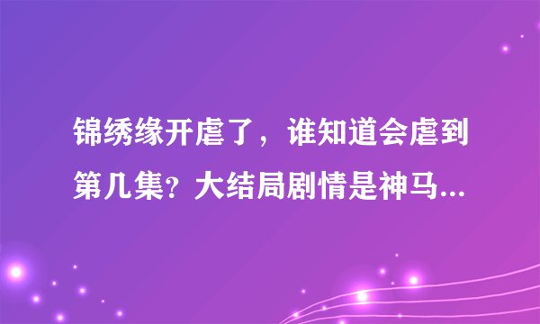锦绣缘开虐了，谁知道会虐到第几集？大结局剧情是神马？会和小说一样？还是左二爷最后真死了？