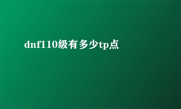 dnf110级有多少tp点