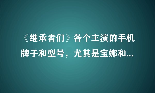 《继承者们》各个主演的手机牌子和型号，尤其是宝娜和崔英道的手机型号!快快快!