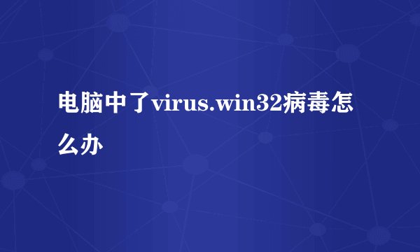 电脑中了virus.win32病毒怎么办