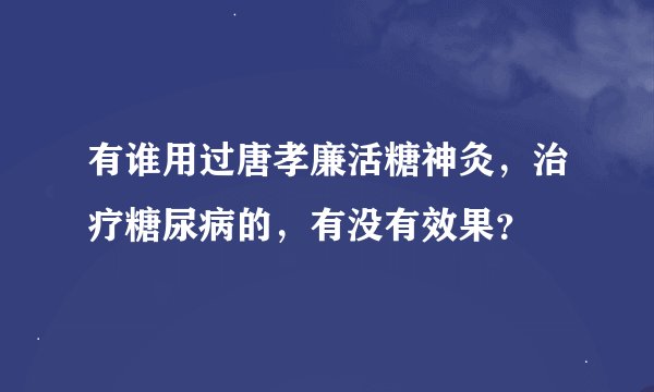 有谁用过唐孝廉活糖神灸，治疗糖尿病的，有没有效果？