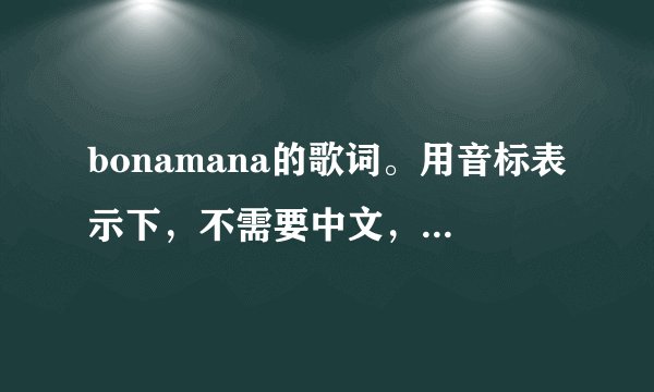 bonamana的歌词。用音标表示下，不需要中文，大概的就行谢谢