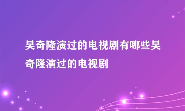 吴奇隆演过的电视剧有哪些吴奇隆演过的电视剧