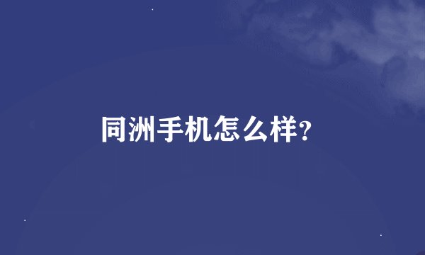 同洲手机怎么样？
