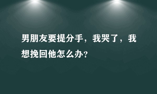男朋友要提分手，我哭了，我想挽回他怎么办？