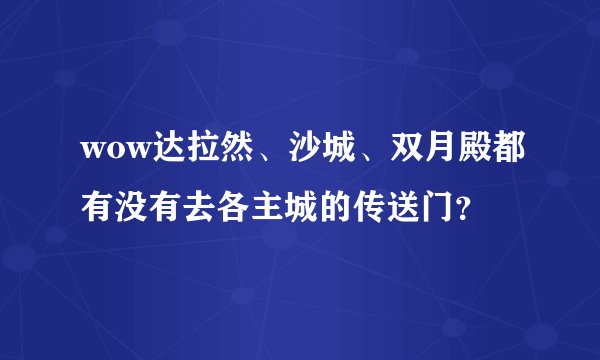 wow达拉然、沙城、双月殿都有没有去各主城的传送门？