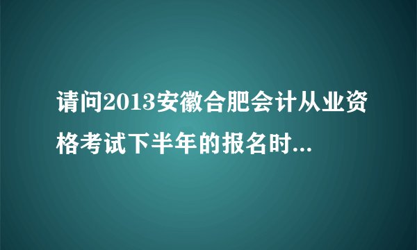 请问2013安徽合肥会计从业资格考试下半年的报名时间是什么时候
