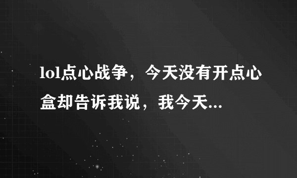 lol点心战争，今天没有开点心盒却告诉我说，我今天已经领取过，领取记录也没显示我领取过