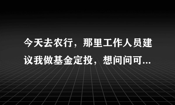 今天去农行，那里工作人员建议我做基金定投，想问问可以做吗，每月2000多收入，买多少比较合适，哪个基金
