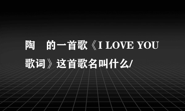 陶喆的一首歌《I LOVE YOU歌词》这首歌名叫什么/