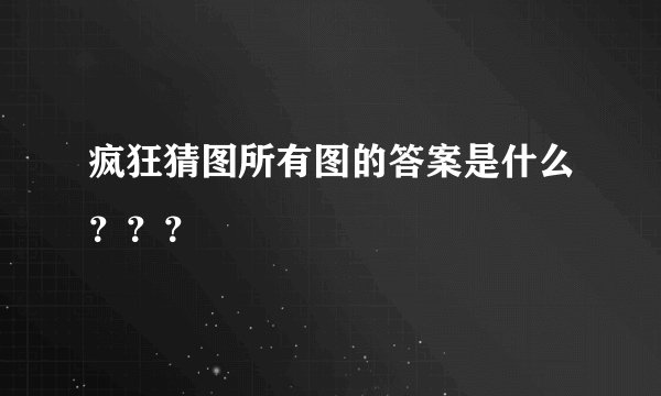 疯狂猜图所有图的答案是什么？？？
