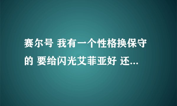 赛尔号 我有一个性格换保守的 要给闪光艾菲亚好 还是 给赫拉尼洛好？