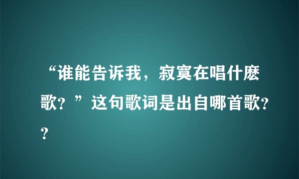 “谁能告诉我，寂寞在唱什麽歌？”这句歌词是出自哪首歌？？
