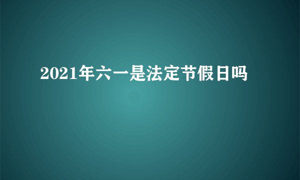2021年六一是法定节假日吗