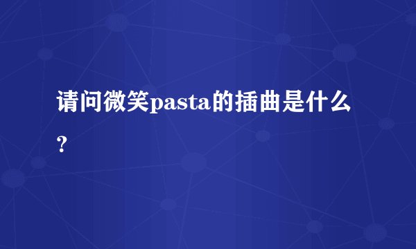 请问微笑pasta的插曲是什么？