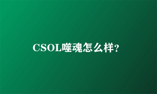 CSOL噬魂怎么样？