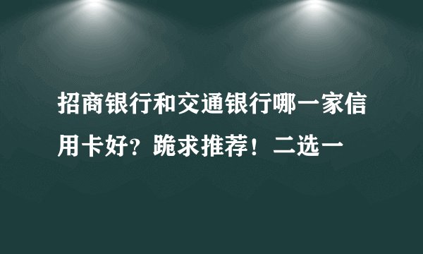 招商银行和交通银行哪一家信用卡好？跪求推荐！二选一