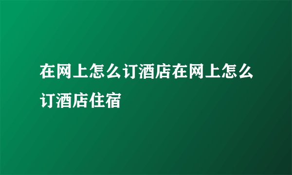 在网上怎么订酒店在网上怎么订酒店住宿