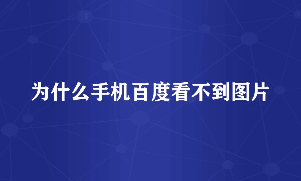 为什么手机百度看不到图片