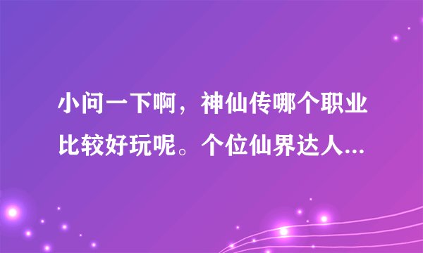 小问一下啊，神仙传哪个职业比较好玩呢。个位仙界达人。进来说说把啊。