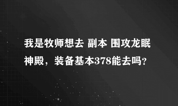 我是牧师想去 副本 围攻龙眠神殿，装备基本378能去吗？