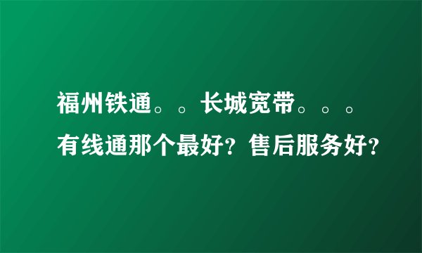 福州铁通。。长城宽带。。。有线通那个最好？售后服务好？