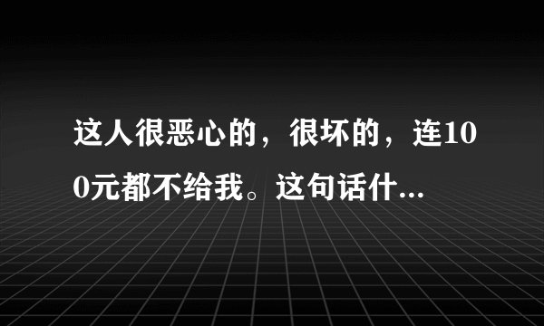 这人很恶心的，很坏的，连100元都不给我。这句话什么意思？出处是哪里？