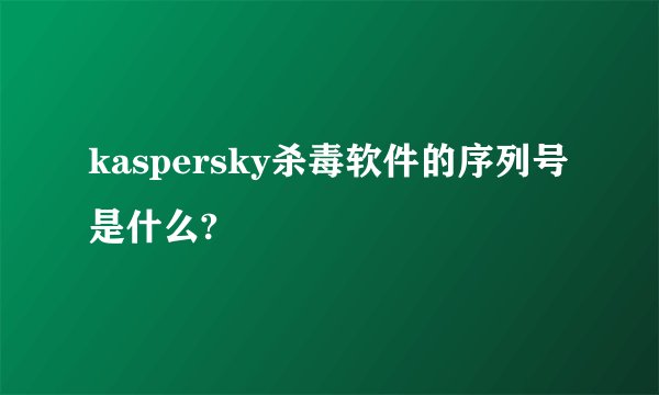 kaspersky杀毒软件的序列号是什么?