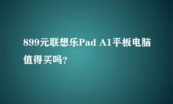 899元联想乐Pad A1平板电脑值得买吗？