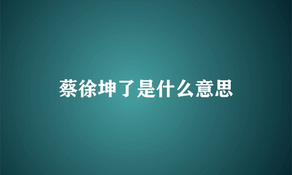 蔡徐坤了是什么意思