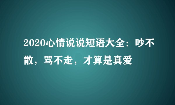 2020心情说说短语大全：吵不散，骂不走，才算是真爱