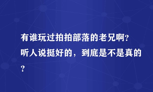 有谁玩过拍拍部落的老兄啊？听人说挺好的，到底是不是真的？